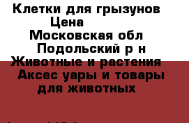 Клетки для грызунов › Цена ­ 1 500 - Московская обл., Подольский р-н Животные и растения » Аксесcуары и товары для животных   